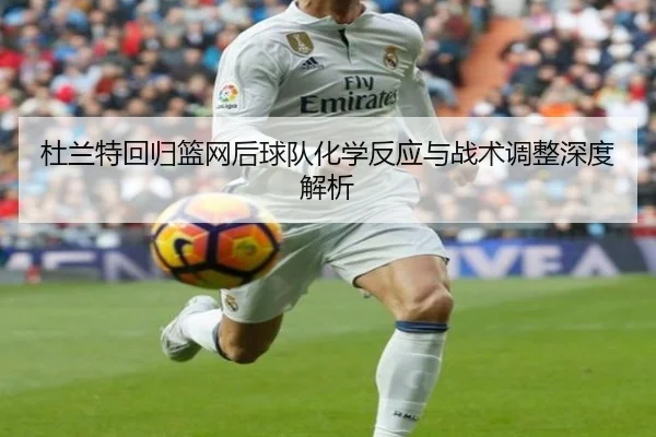 杜兰特回归篮网后球队化学反应与战术调整深度解析