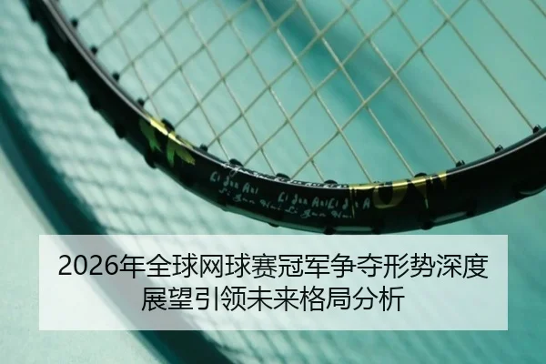 2026年全球网球赛冠军争夺形势深度展望引领未来格局分析