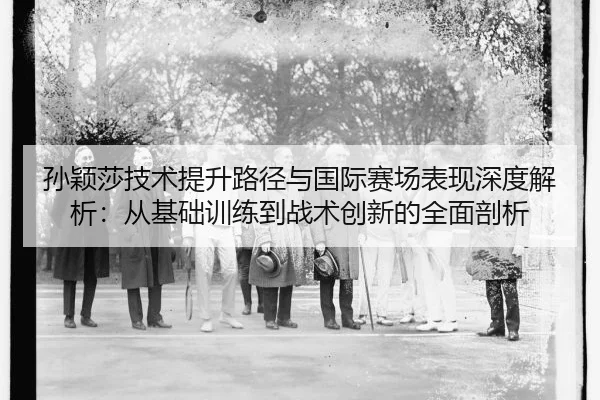 孙颖莎技术提升路径与国际赛场表现深度解析：从基础训练到战术创新的全面剖析