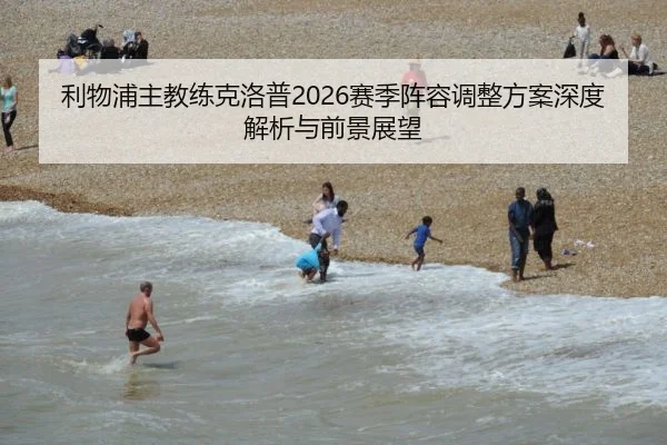 利物浦主教练克洛普2026赛季阵容调整方案深度解析与前景展望