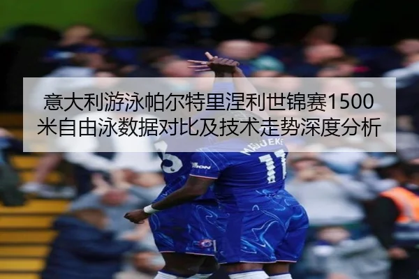 意大利游泳帕尔特里涅利世锦赛1500米自由泳数据对比及技术走势深度分析