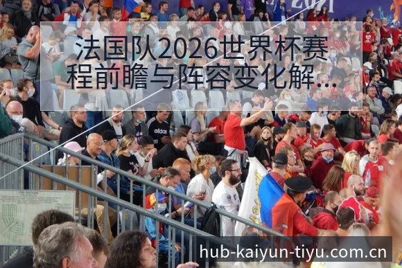 法国队2026世界杯赛程前瞻与阵容变化解析最新解读 - 开云APP