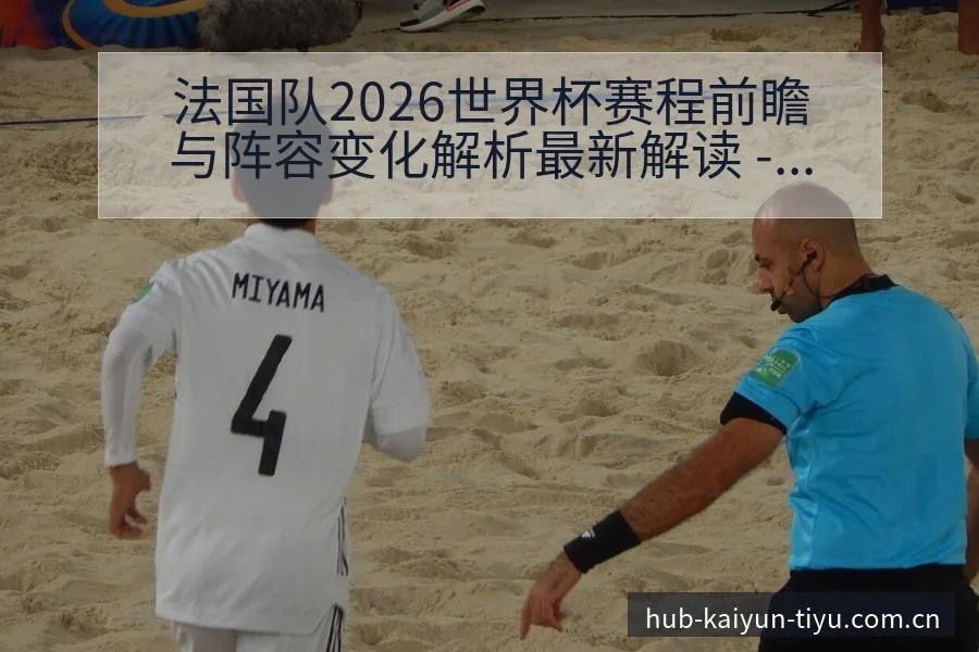 法国队2026世界杯赛程前瞻与阵容变化解析最新解读 - 开云APP