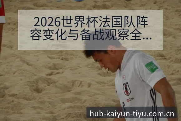 2026世界杯法国队阵容变化与备战观察全解析 - 开云APP