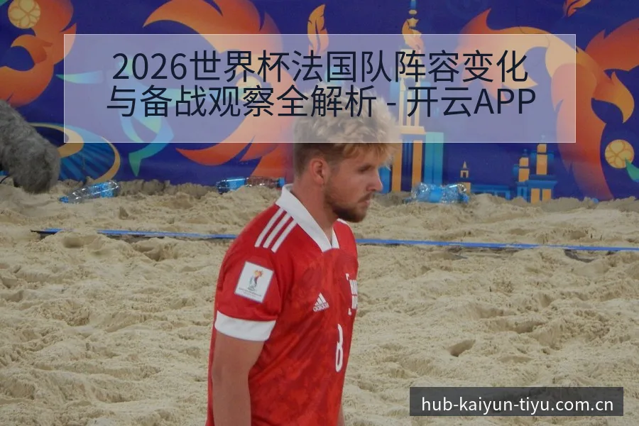 2026世界杯法国队阵容变化与备战观察全解析 - 开云APP