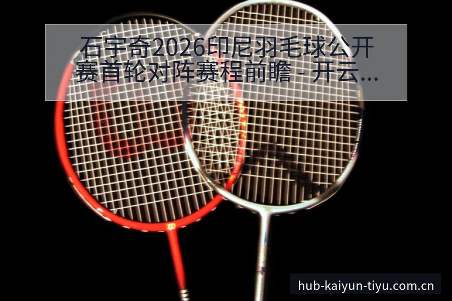 石宇奇2026印尼羽毛球公开赛首轮对阵赛程前瞻 - 开云APP