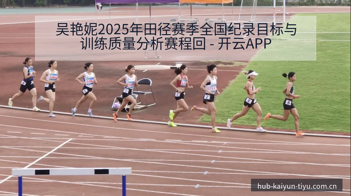 吴艳妮2025年田径赛季全国纪录目标与训练质量分析赛程回 - 开云APP