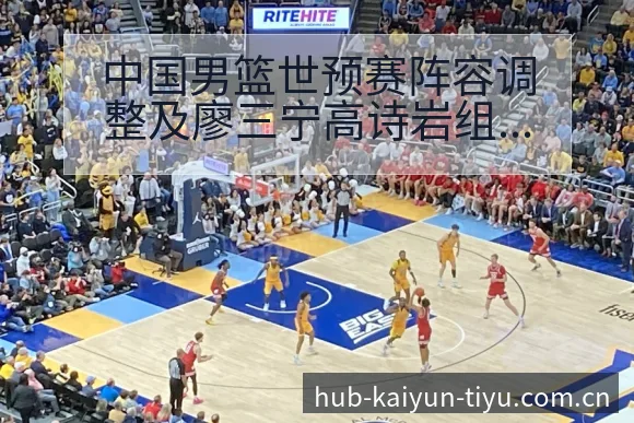中国男篮世预赛阵容调整及廖三宁高诗岩组织能力分析与分组签 - 开云APP