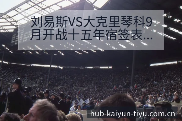 刘易斯VS大克里琴科9月开战十五年宿签表路径与晋级前景深 - 开云APP