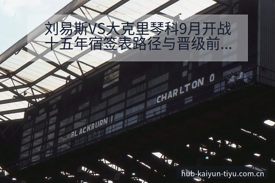 刘易斯VS大克里琴科9月开战十五年宿签表路径与晋级前景深 - 开云APP