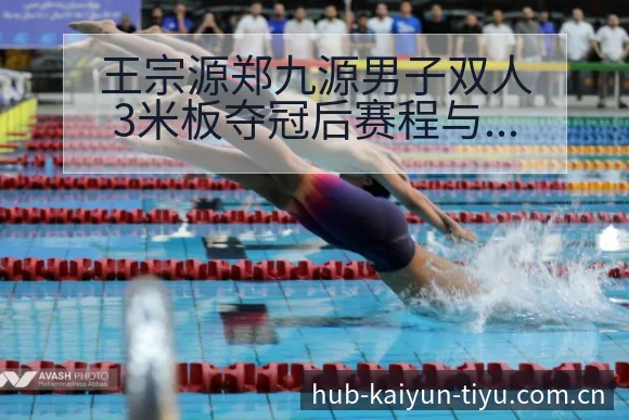 王宗源郑九源男子双人3米板夺冠后赛程与技术数据对比分析 - 开云APP