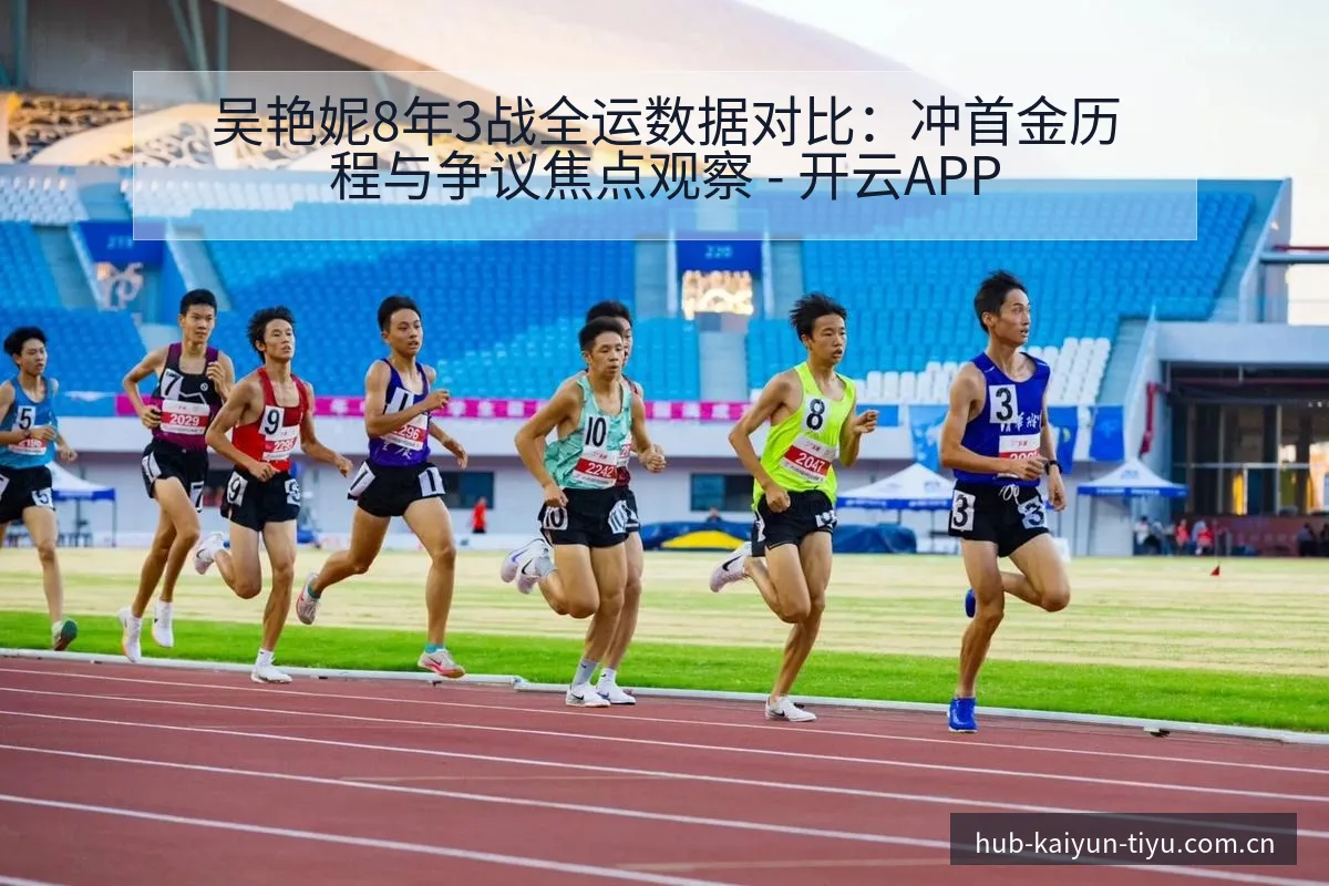 吴艳妮8年3战全运数据对比：冲首金历程与争议焦点观察 - 开云APP