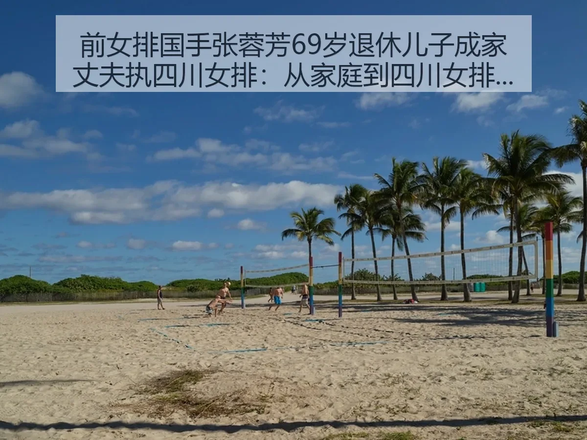 前女排国手张蓉芳69岁退休儿子成家丈夫执四川女排:从家庭到四川女排的观察